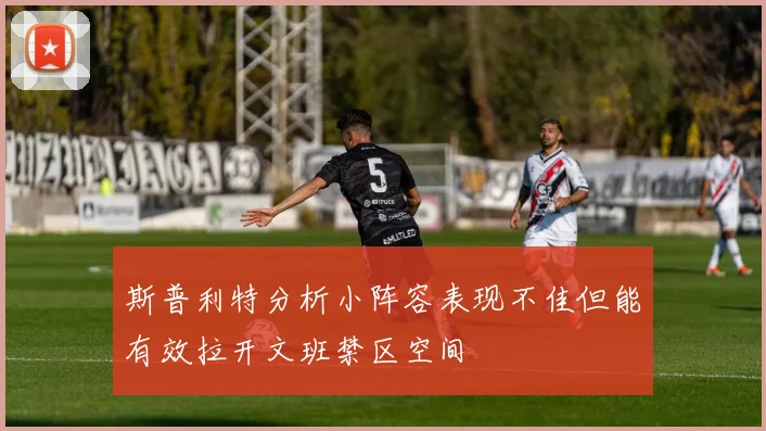 斯普利特分析小阵容表现不佳但能有效拉开文班禁区空间