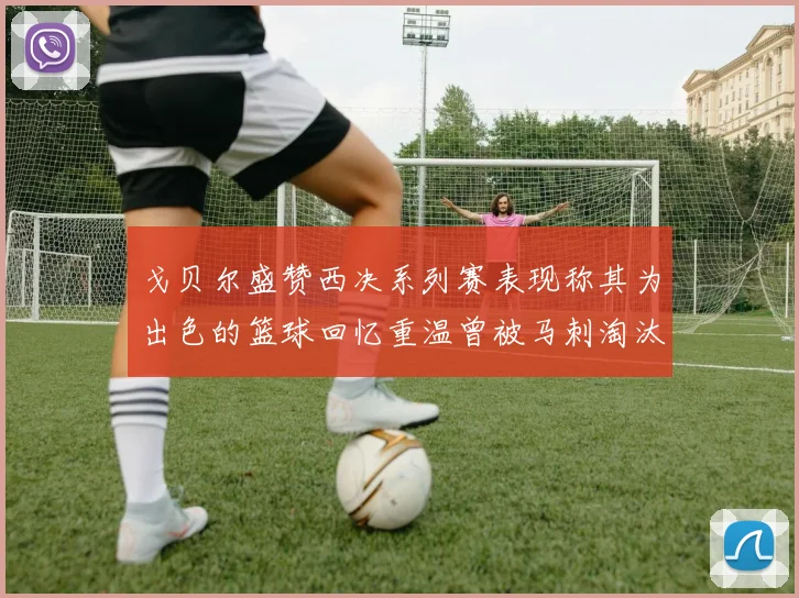 戈贝尔盛赞西决系列赛表现称其为出色的篮球回忆重温曾被马刺淘汰的经历