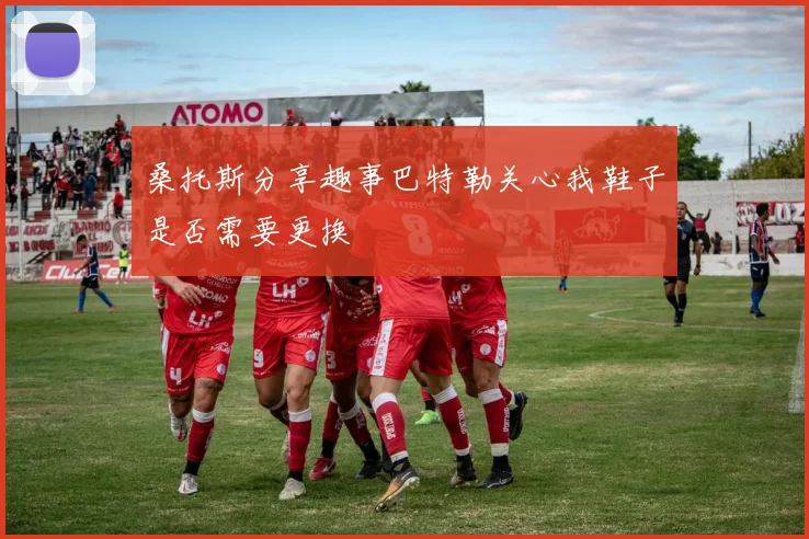 桑托斯分享趣事巴特勒关心我鞋子是否需要更换
