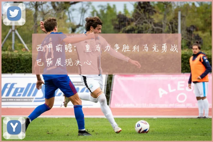 西甲前瞻：皇马力争胜利马竞勇战巴萨展现决心