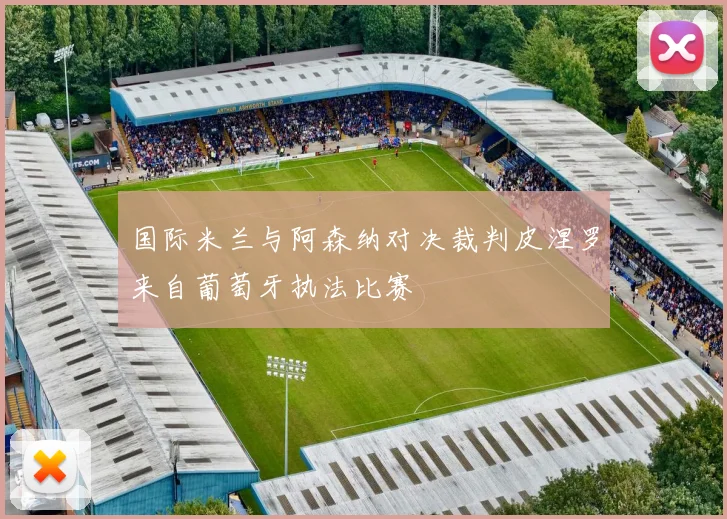 国际米兰与阿森纳对决裁判皮涅罗来自葡萄牙执法比赛