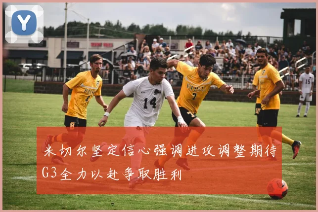 米切尔坚定信心强调进攻调整期待G3全力以赴争取胜利