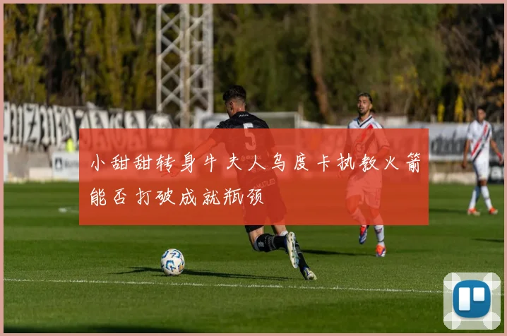 小甜甜转身牛夫人乌度卡执教火箭能否打破成就瓶颈