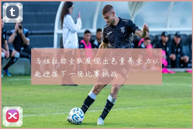 马祖拉称全队展现出色素养全力以赴迎接下一场比赛挑战