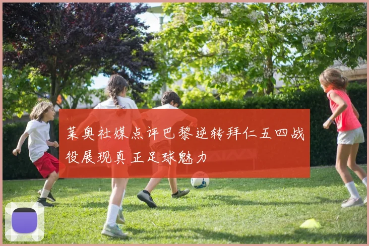 莱奥社媒点评巴黎逆转拜仁五四战役展现真正足球魅力