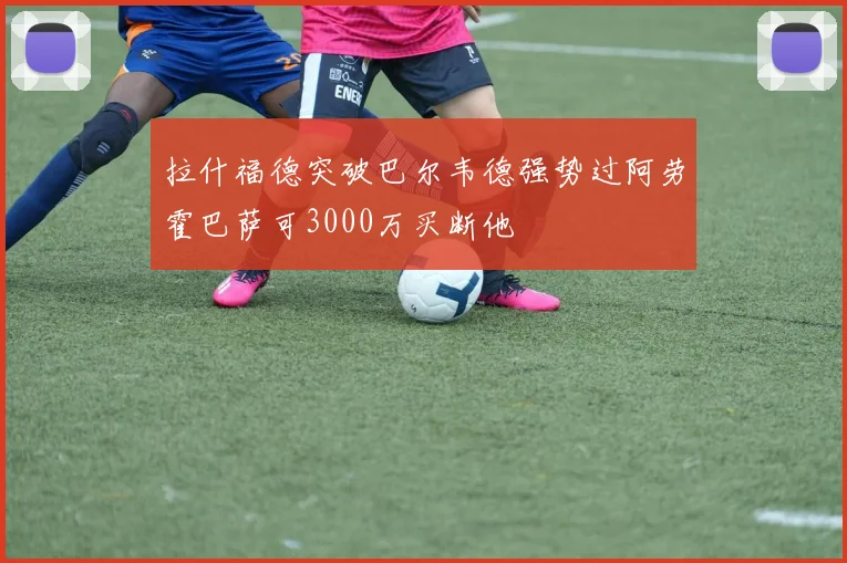 拉什福德突破巴尔韦德强势过阿劳霍巴萨可3000万买断他