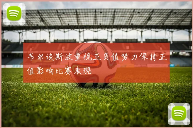 韦尔谈斯波重视正负值努力保持正值影响比赛表现