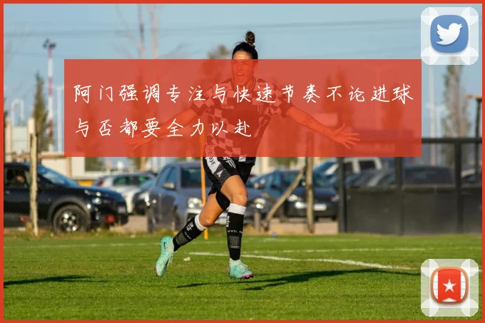 阿门强调专注与快速节奏不论进球与否都要全力以赴