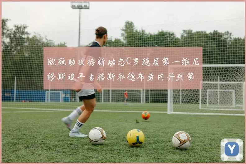 欧冠助攻榜新动态C罗稳居第一维尼修斯追平吉格斯和德布劳内并列第五