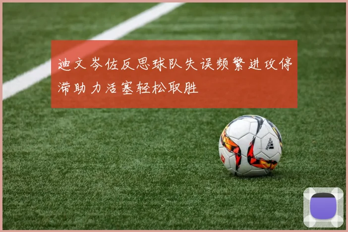 迪文岑佐反思球队失误频繁进攻停滞助力活塞轻松取胜
