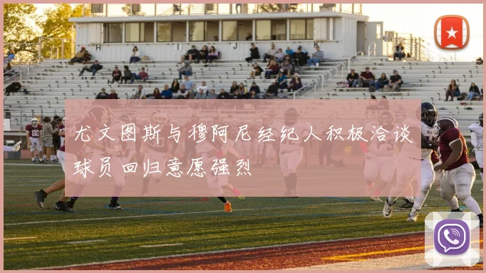 尤文图斯与穆阿尼经纪人积极洽谈球员回归意愿强烈
