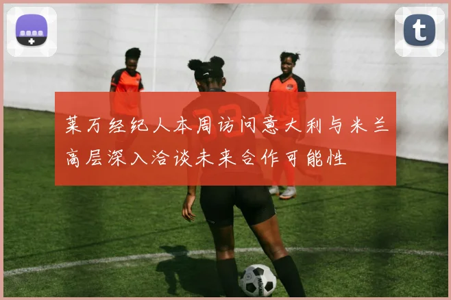 莱万经纪人本周访问意大利与米兰高层深入洽谈未来合作可能性