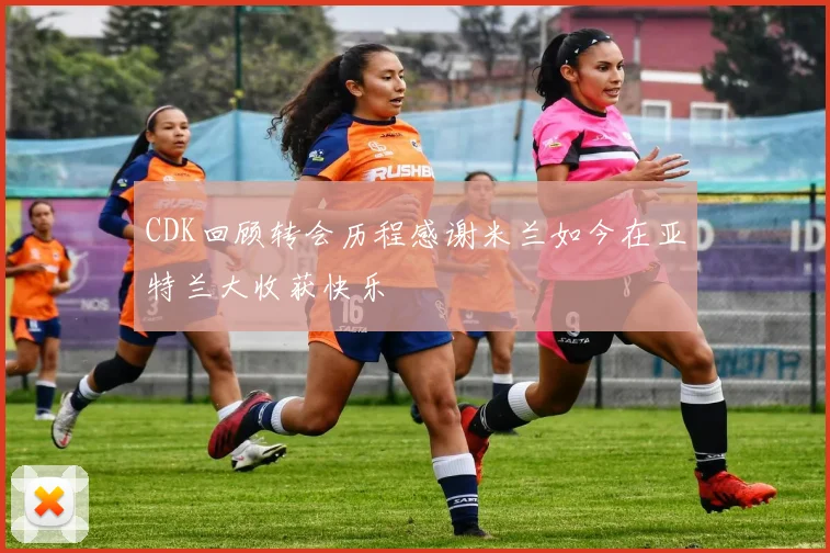 CDK回顾转会历程感谢米兰如今在亚特兰大收获快乐