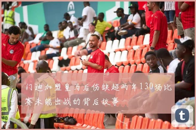 门迪加盟皇马后伤缺超两年130场比赛未能出战的背后故事