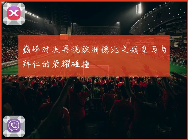 巅峰对决再现欧洲德比之战皇马与拜仁的荣耀碰撞