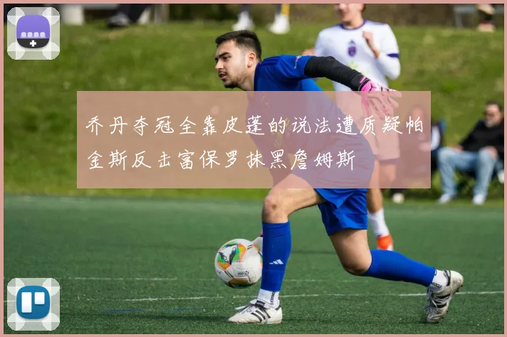 乔丹夺冠全靠皮蓬的说法遭质疑帕金斯反击富保罗抹黑詹姆斯