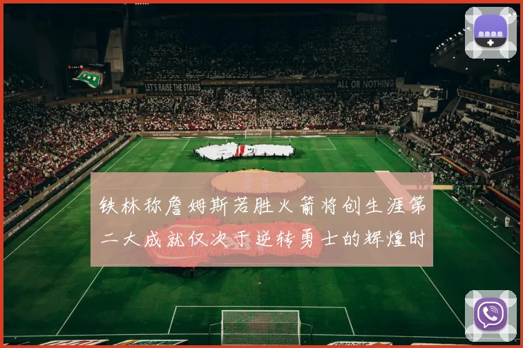 铁林称詹姆斯若胜火箭将创生涯第二大成就仅次于逆转勇士的辉煌时刻