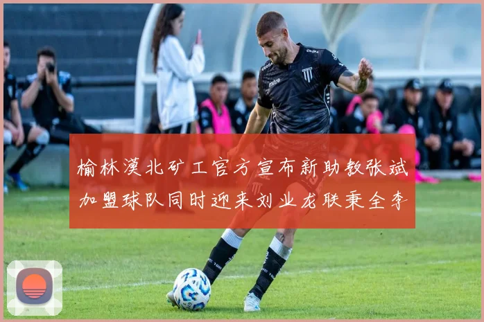 榆林漠北矿工官方宣布新助教张斌加盟球队同时迎来刘业龙联秉全李泽宇三位新援