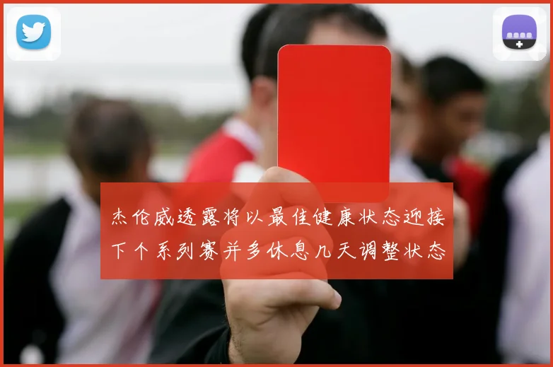 杰伦威透露将以最佳健康状态迎接下个系列赛并多休息几天调整状态