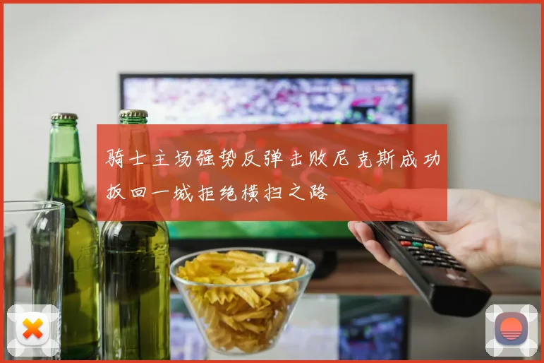骑士主场强势反弹击败尼克斯成功扳回一城拒绝横扫之路