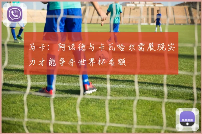 马卡：阿诺德与卡瓦哈尔需展现实力才能争夺世界杯名额