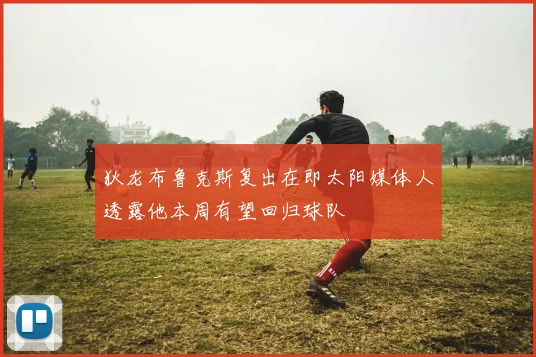 狄龙布鲁克斯复出在即太阳媒体人透露他本周有望回归球队