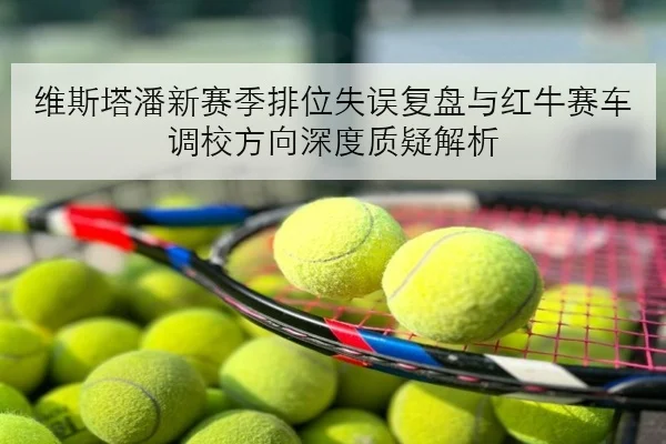 维斯塔潘新赛季排位失误复盘与红牛赛车调校方向深度质疑解析