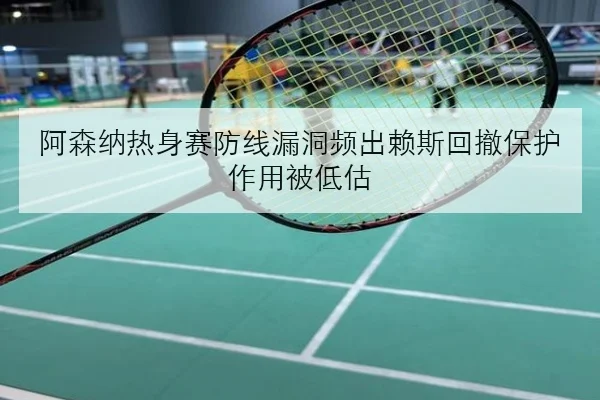 阿森纳热身赛防线漏洞频出赖斯回撤保护作用被低估
